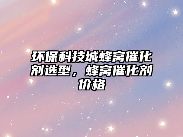 環(huán)?？萍汲欠涓C催化劑選型，蜂窩催化劑價格