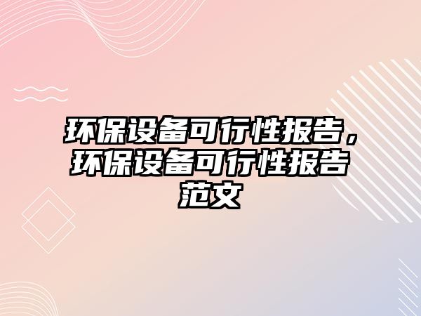 環(huán)保設備可行性報告，環(huán)保設備可行性報告范文