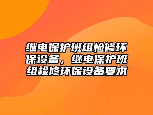 繼電保護班組檢修環(huán)保設(shè)備，繼電保護班組檢修環(huán)保設(shè)備要求