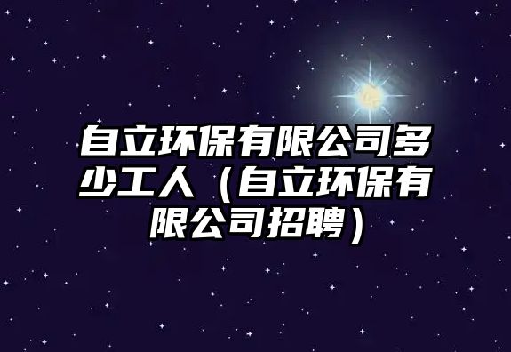 自立環(huán)保有限公司多少工人（自立環(huán)保有限公司招聘）