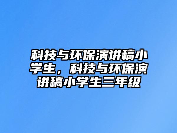 科技與環(huán)保演講稿小學(xué)生，科技與環(huán)保演講稿小學(xué)生三年級(jí)