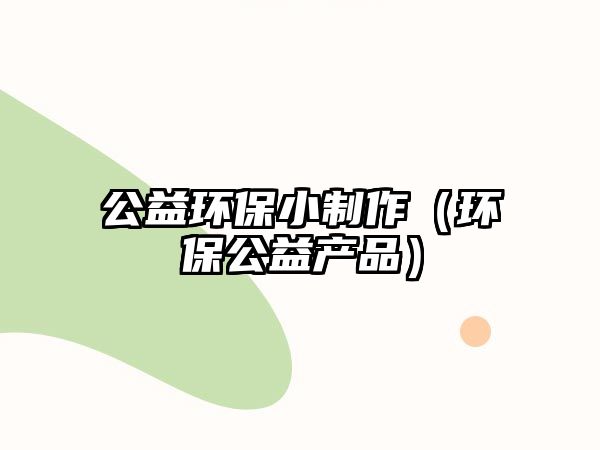 公益環(huán)保小制作（環(huán)保公益產(chǎn)品）