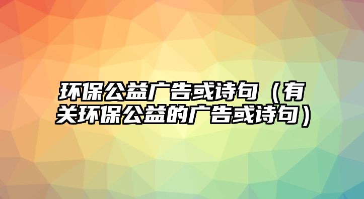 環(huán)保公益廣告或詩句（有關(guān)環(huán)保公益的廣告或詩句）