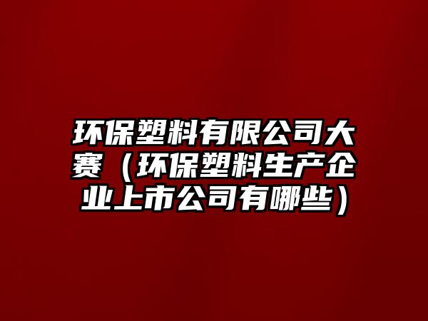 環(huán)保塑料有限公司大賽（環(huán)保塑料生產(chǎn)企業(yè)上市公司有哪些）