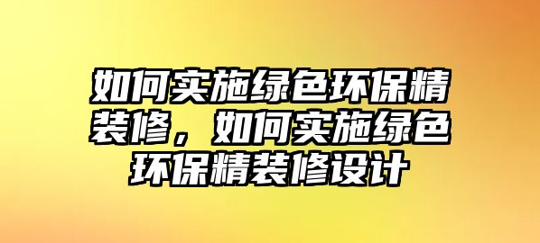 如何實(shí)施綠色環(huán)保精裝修，如何實(shí)施綠色環(huán)保精裝修設(shè)計(jì)