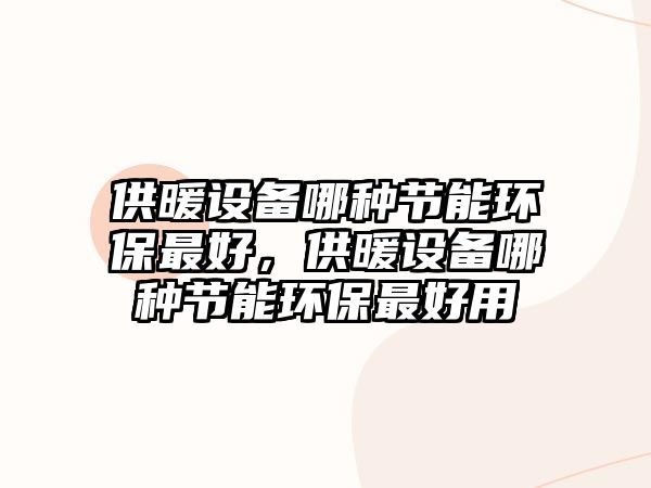 供暖設(shè)備哪種節(jié)能環(huán)保最好，供暖設(shè)備哪種節(jié)能環(huán)保最好用