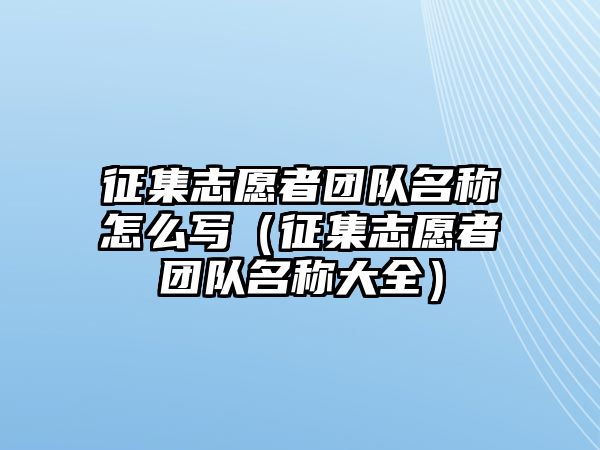 征集志愿者團(tuán)隊名稱怎么寫（征集志愿者團(tuán)隊名稱大全）