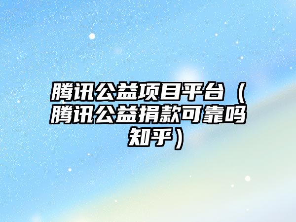 騰訊公益項目平臺（騰訊公益捐款可靠嗎 知乎）