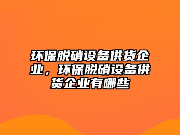 環(huán)保脫硝設備供貨企業(yè)，環(huán)保脫硝設備供貨企業(yè)有哪些