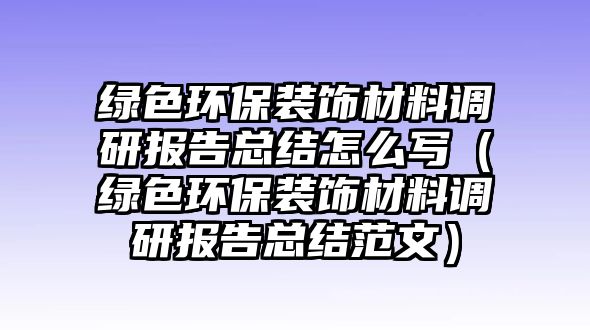 綠色環(huán)保裝飾材料調(diào)研報告總結怎么寫（綠色環(huán)保裝飾材料調(diào)研報告總結范文）