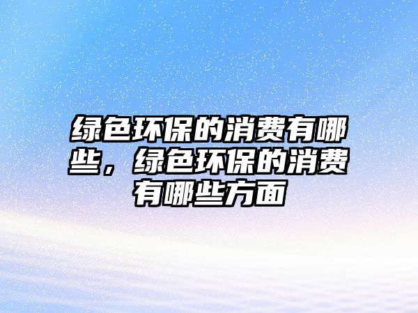 綠色環(huán)保的消費(fèi)有哪些，綠色環(huán)保的消費(fèi)有哪些方面