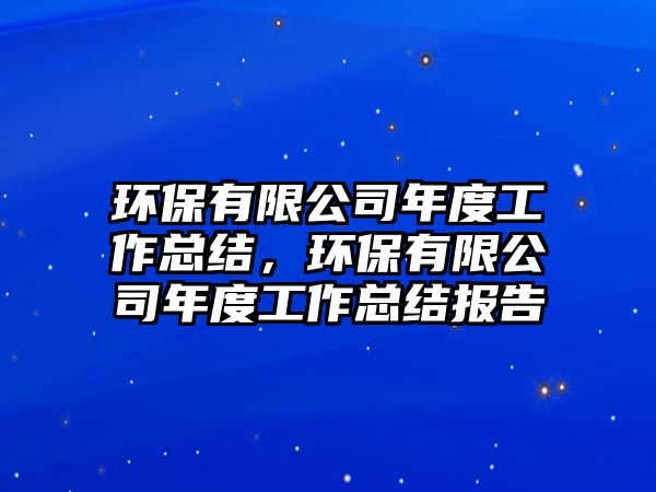 環(huán)保有限公司年度工作總結(jié)，環(huán)保有限公司年度工作總結(jié)報告