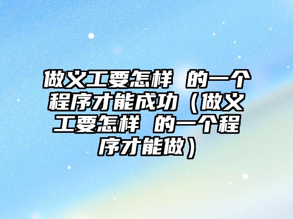 做義工要怎樣 的一個(gè)程序才能成功（做義工要怎樣 的一個(gè)程序才能做）