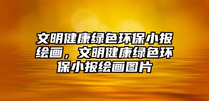 文明健康綠色環(huán)保小報繪畫，文明健康綠色環(huán)保小報繪畫圖片