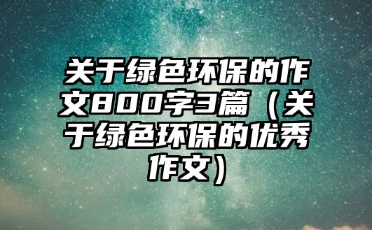 關(guān)于綠色環(huán)保的作文800字3篇（關(guān)于綠色環(huán)保的優(yōu)秀作文）