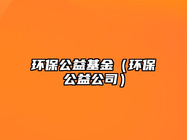 環(huán)保公益基金（環(huán)保公益公司）