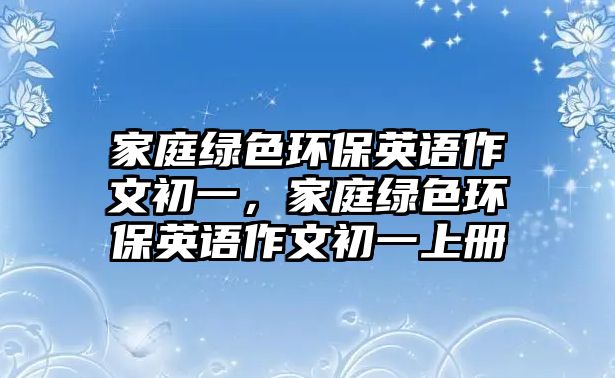 家庭綠色環(huán)保英語(yǔ)作文初一，家庭綠色環(huán)保英語(yǔ)作文初一上冊(cè)