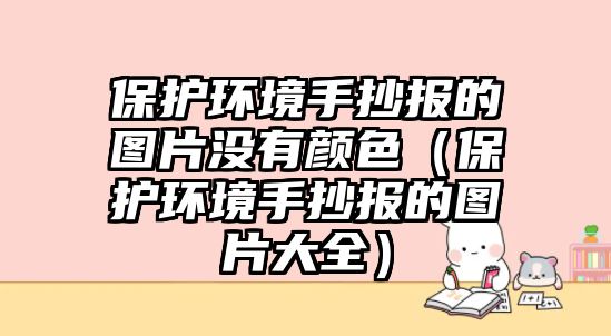 保護環(huán)境手抄報的圖片沒有顏色（保護環(huán)境手抄報的圖片大全）