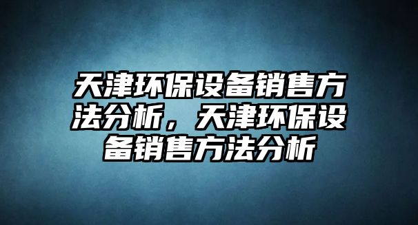 天津環(huán)保設(shè)備銷售方法分析，天津環(huán)保設(shè)備銷售方法分析