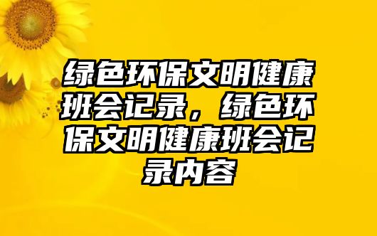 綠色環(huán)保文明健康班會(huì)記錄，綠色環(huán)保文明健康班會(huì)記錄內(nèi)容