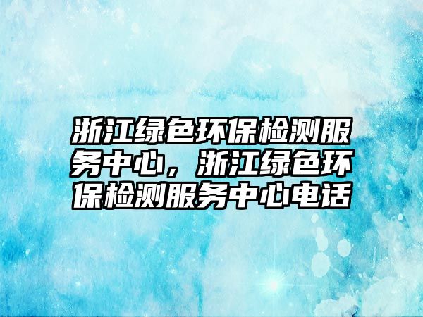 浙江綠色環(huán)保檢測服務中心，浙江綠色環(huán)保檢測服務中心電話