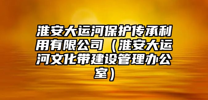 淮安大運河保護傳承利用有限公司（淮安大運河文化帶建設管理辦公室）