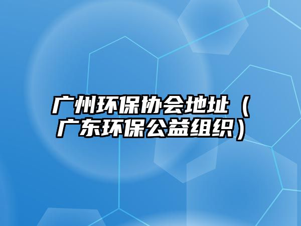 廣州環(huán)保協(xié)會地址（廣東環(huán)保公益組織）