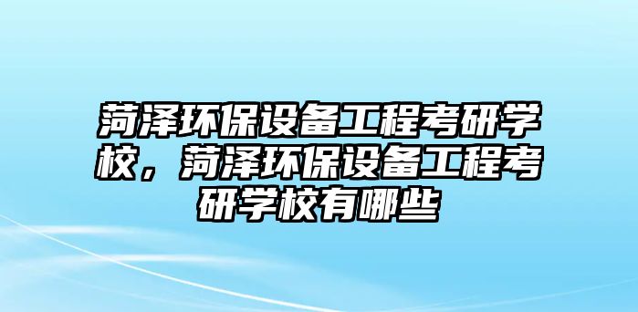 菏澤環(huán)保設(shè)備工程考研學(xué)校，菏澤環(huán)保設(shè)備工程考研學(xué)校有哪些