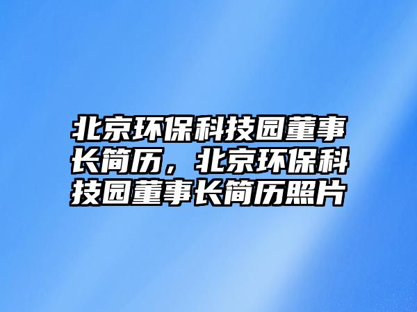 北京環(huán)保科技園董事長簡歷，北京環(huán)保科技園董事長簡歷照片