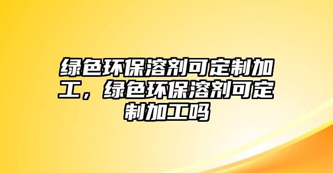 綠色環(huán)保溶劑可定制加工，綠色環(huán)保溶劑可定制加工嗎