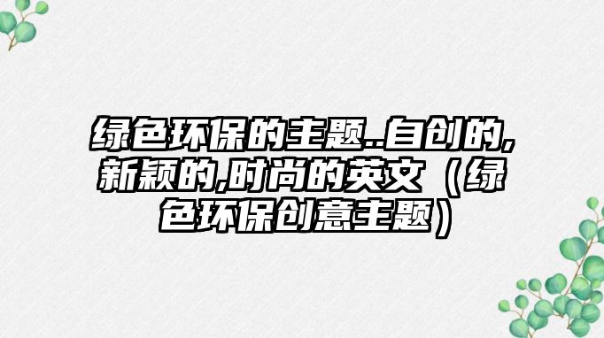 綠色環(huán)保的主題..自創(chuàng)的,新穎的,時(shí)尚的英文（綠色環(huán)保創(chuàng)意主題）