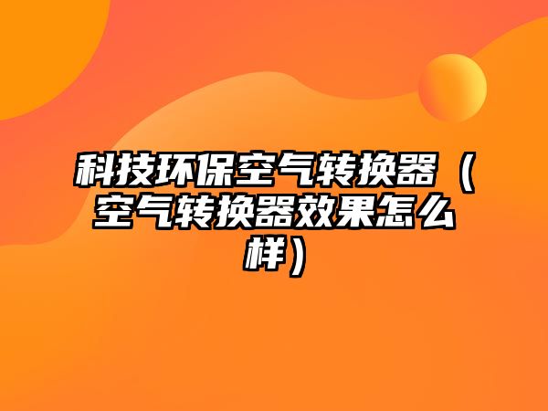 科技環(huán)?？諝廪D(zhuǎn)換器（空氣轉(zhuǎn)換器效果怎么樣）