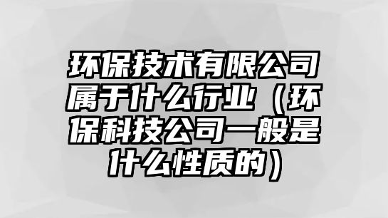 環(huán)保技術有限公司屬于什么行業(yè)（環(huán)保科技公司一般是什么性質的）