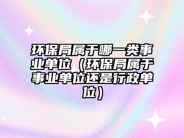 環(huán)保局屬于哪一類(lèi)事業(yè)單位（環(huán)保局屬于事業(yè)單位還是行政單位）