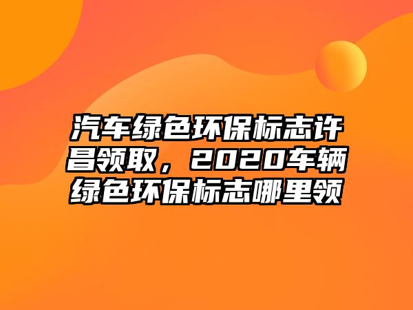 汽車綠色環(huán)保標(biāo)志許昌領(lǐng)取，2020車輛綠色環(huán)保標(biāo)志哪里領(lǐng)