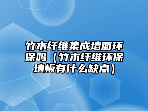 竹木纖維集成墻面環(huán)保嗎（竹木纖維環(huán)保墻板有什么缺點(diǎn)）