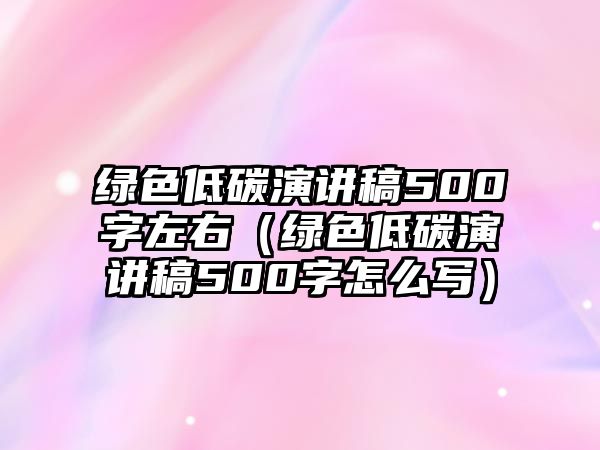 綠色低碳演講稿500字左右（綠色低碳演講稿500字怎么寫(xiě)）