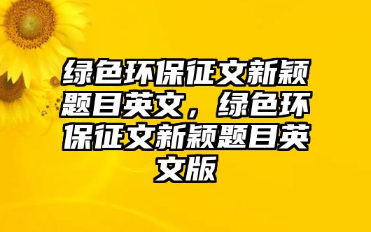 綠色環(huán)保征文新穎題目英文，綠色環(huán)保征文新穎題目英文版