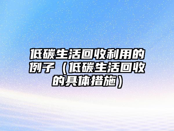 低碳生活回收利用的例子（低碳生活回收的具體措施）