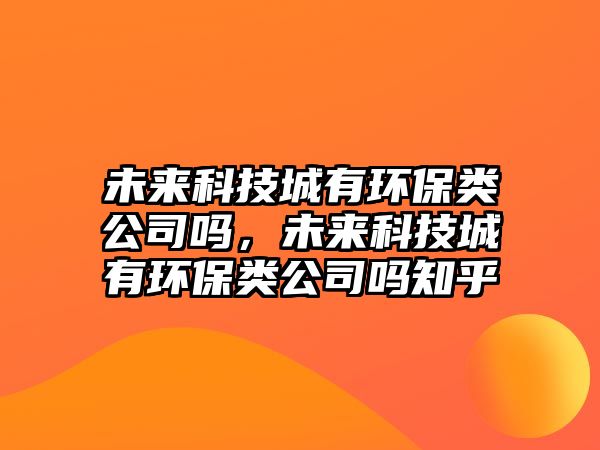 未來科技城有環(huán)保類公司嗎，未來科技城有環(huán)保類公司嗎知乎