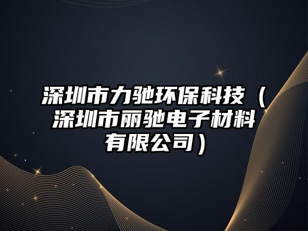 深圳市力馳環(huán)?？萍迹ㄉ钲谑宣愸Y電子材料有限公司）