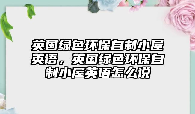 英國綠色環(huán)保自制小屋英語，英國綠色環(huán)保自制小屋英語怎么說