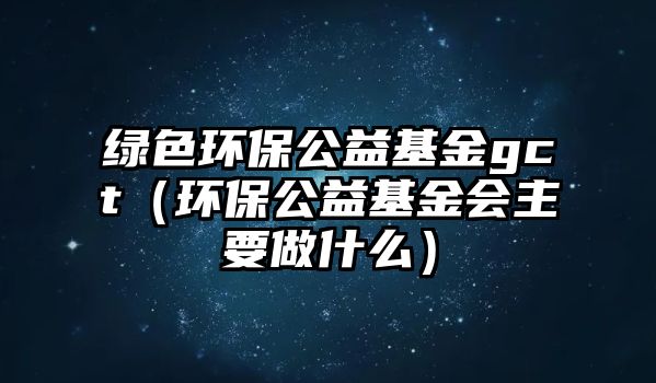 綠色環(huán)保公益基金gct（環(huán)保公益基金會(huì)主要做什么）