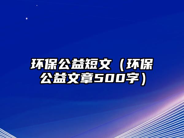 環(huán)保公益短文（環(huán)保公益文章500字）