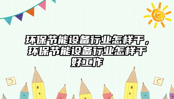 環(huán)保節(jié)能設(shè)備行業(yè)怎樣干，環(huán)保節(jié)能設(shè)備行業(yè)怎樣干好工作