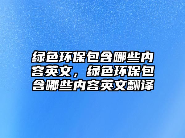 綠色環(huán)保包含哪些內(nèi)容英文，綠色環(huán)保包含哪些內(nèi)容英文翻譯