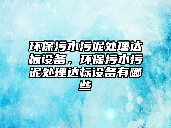 環(huán)保污水污泥處理達標設備，環(huán)保污水污泥處理達標設備有哪些