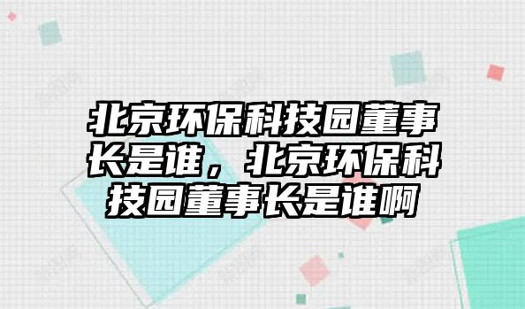 北京環(huán)保科技園董事長是誰，北京環(huán)?？萍紙@董事長是誰啊