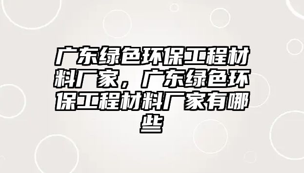 廣東綠色環(huán)保工程材料廠家，廣東綠色環(huán)保工程材料廠家有哪些