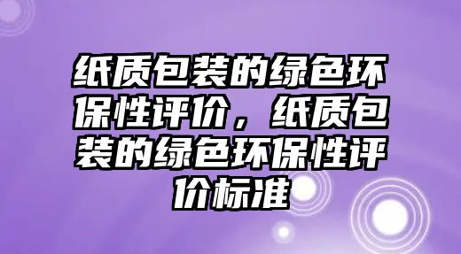 紙質(zhì)包裝的綠色環(huán)保性評價，紙質(zhì)包裝的綠色環(huán)保性評價標(biāo)準(zhǔn)